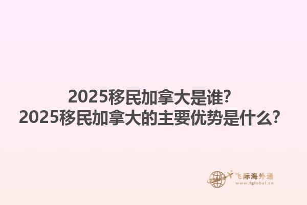 2025移民加拿大是誰？2025移民加拿大的主要優(yōu)勢(shì)是什么？1.jpg
