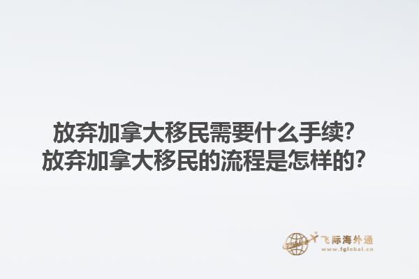 放棄加拿大移民需要什么手續(xù)？放棄加拿大移民的流程是怎樣的？1.jpg