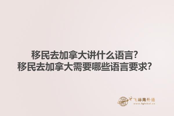 移民去加拿大講什么語言？移民去加拿大需要哪些語言要求？1.jpg
