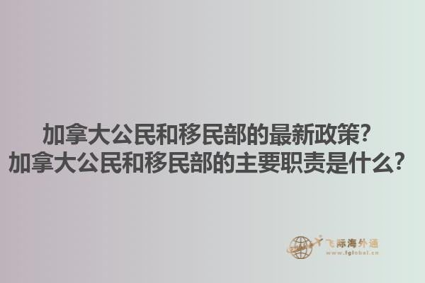加拿大公民和移民部的最新政策？加拿大公民和移民部的主要職責(zé)是什么？