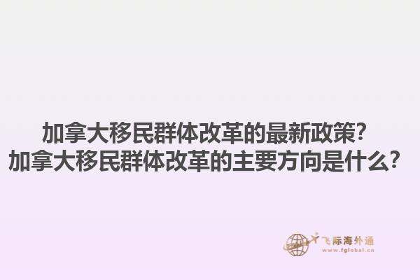 加拿大移民群體改革的最新政策？加拿大移民群體改革的主要方向是什么？
