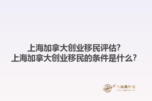 上海加拿大創(chuàng)業(yè)移民評估？上海加拿大創(chuàng)業(yè)移民的條件是什么？