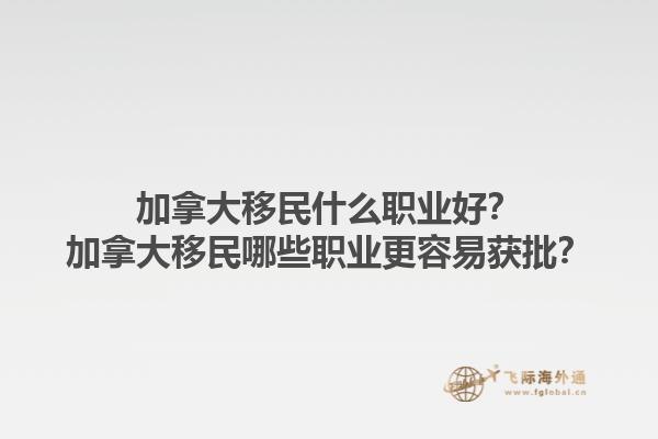 加拿大移民什么職業(yè)好？加拿大移民哪些職業(yè)更容易獲批？