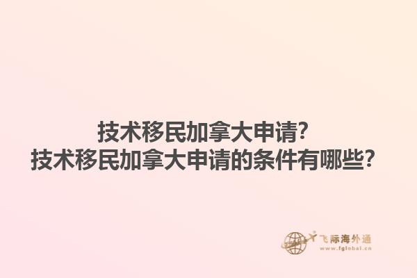 技術(shù)移民加拿大申請(qǐng)？技術(shù)移民加拿大申請(qǐng)的條件有哪些？