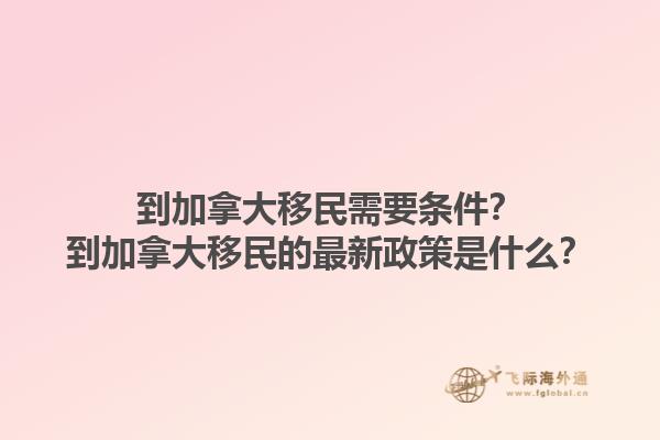 到加拿大移民需要條件？到加拿大移民的最新政策是什么？