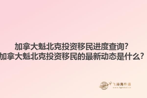 加拿大魁北克投資移民進(jìn)度查詢(xún)？加拿大魁北克投資移民的最新動(dòng)態(tài)是什么？