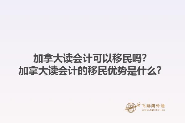 加拿大讀會(huì)計(jì)可以移民嗎？加拿大讀會(huì)計(jì)的移民優(yōu)勢(shì)是什么？