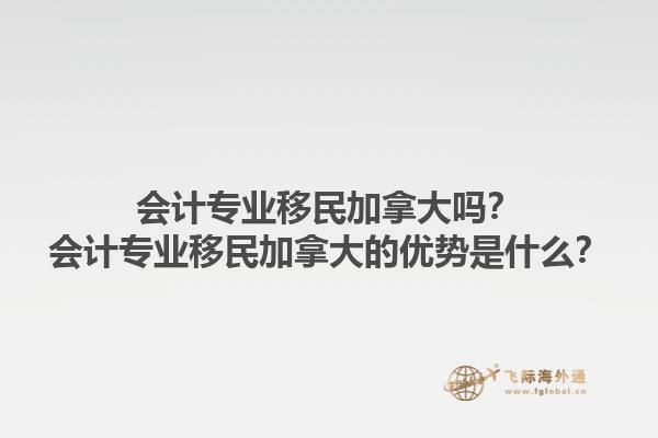 會計專業(yè)移民加拿大嗎？會計專業(yè)移民加拿大的優(yōu)勢是什么？1.jpg
