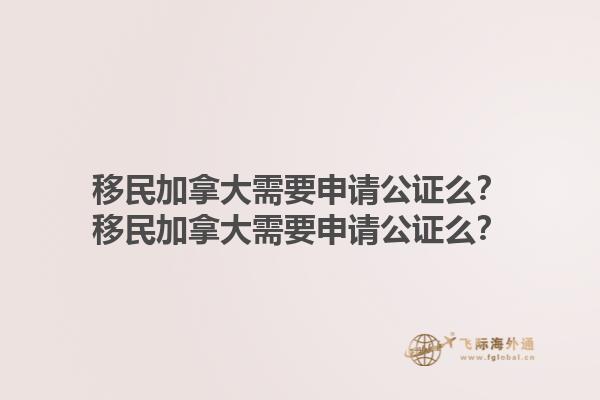 移民加拿大需要申請公證么？移民加拿大需要申請公證么？1.jpg