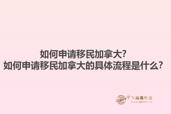 如何申請(qǐng)移民加拿大？如何申請(qǐng)移民加拿大的具體流程是什么？