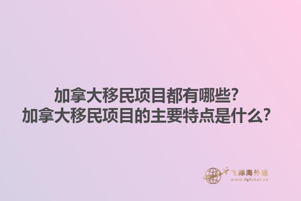 加拿大移民項(xiàng)目都有哪些？加拿大移民項(xiàng)目的主要特點(diǎn)是什么？