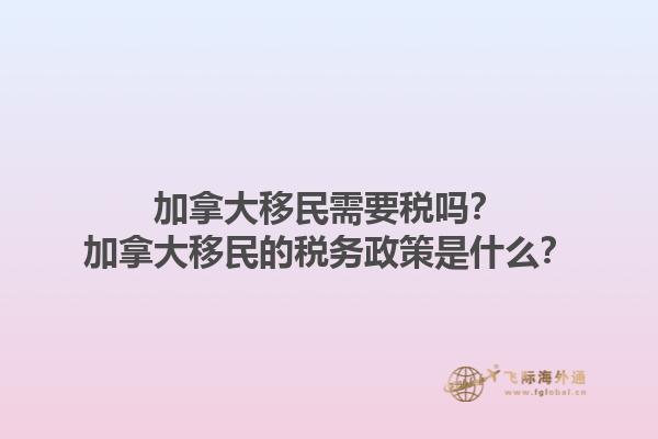 加拿大移民需要稅嗎？加拿大移民的稅務(wù)政策是什么？