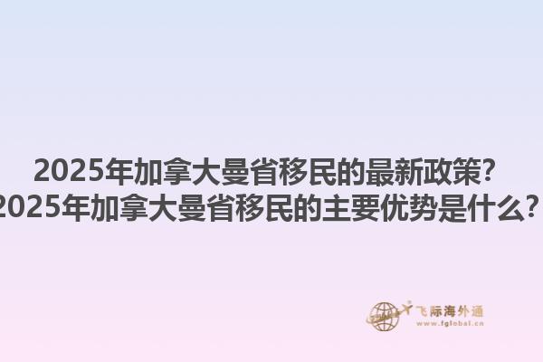 2025年加拿大曼省移民的最新政策？2025年加拿大曼省移民的主要優(yōu)勢是什么？1.jpg