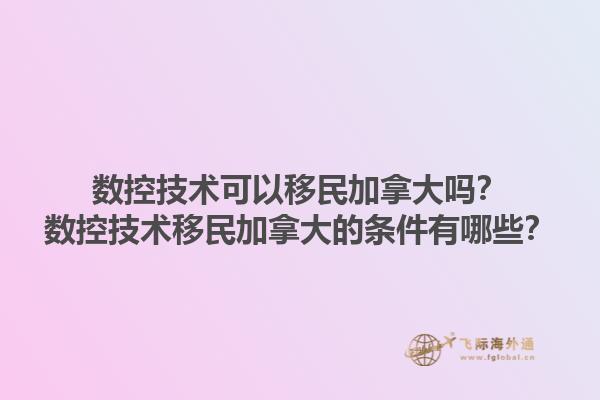 數(shù)控技術(shù)可以移民加拿大嗎？數(shù)控技術(shù)移民加拿大的條件有哪些？1.jpg