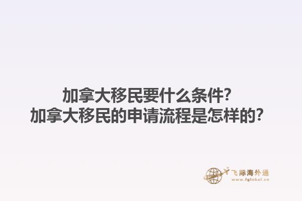 加拿大移民要什么條件？加拿大移民的申請(qǐng)流程是怎樣的？1.jpg