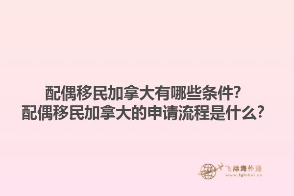 配偶移民加拿大有哪些條件？配偶移民加拿大的申請(qǐng)流程是什么？1.jpg