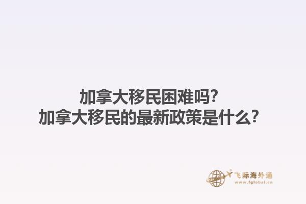 加拿大移民困難嗎？加拿大移民的最新政策是什么？1.jpg