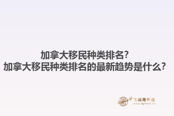 加拿大移民種類排名？加拿大移民種類排名的最新趨勢是什么？1.jpg