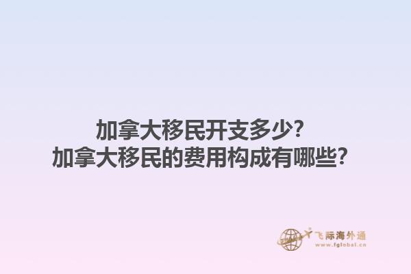 加拿大移民開支多少？加拿大移民的費(fèi)用構(gòu)成有哪些？