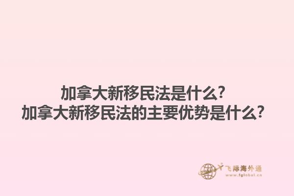 加拿大新移民法是什么？加拿大新移民法的主要優(yōu)勢是什么？