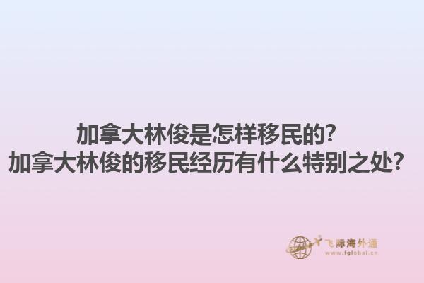 加拿大林俊是怎樣移民的？加拿大林俊的移民經(jīng)歷有什么特別之處？1.jpg