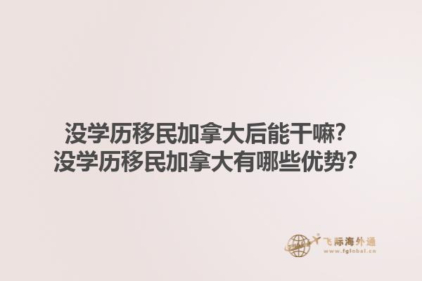沒學(xué)歷移民加拿大后能干嘛？沒學(xué)歷移民加拿大有哪些優(yōu)勢？1.jpg