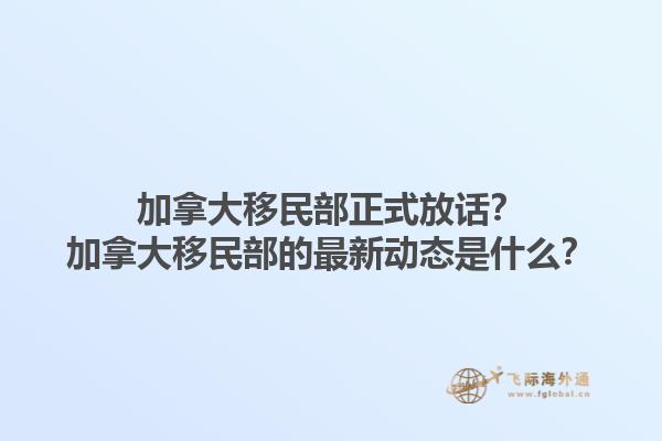 加拿大移民部正式放話？加拿大移民部的最新動態(tài)是什么？