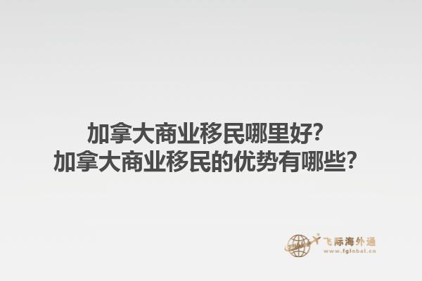 加拿大商業(yè)移民哪里好？加拿大商業(yè)移民的優(yōu)勢有哪些？