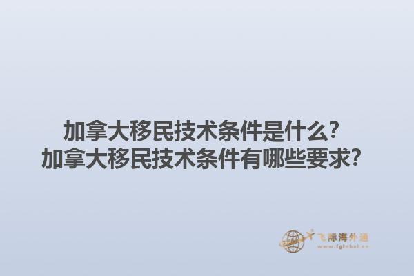 加拿大移民技術條件是什么？加拿大移民技術條件有哪些要求？