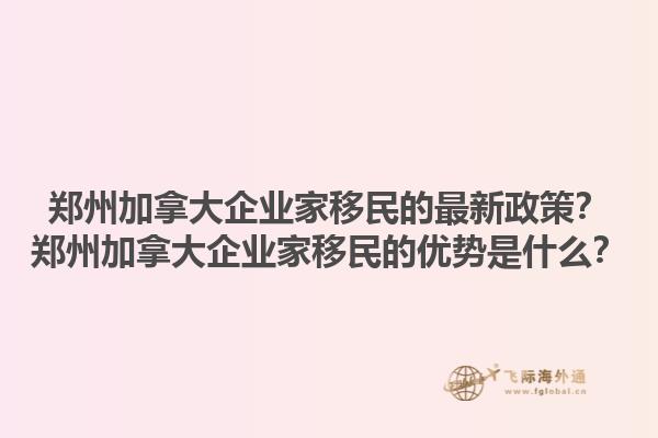 鄭州加拿大企業(yè)家移民的最新政策？鄭州加拿大企業(yè)家移民的優(yōu)勢是什么？