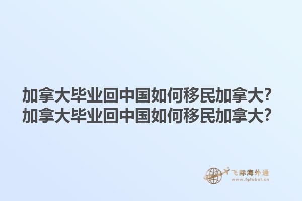加拿大畢業(yè)回中國(guó)如何移民加拿大？加拿大畢業(yè)回中國(guó)如何移民加拿大？