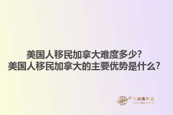 美國(guó)人移民加拿大難度多少？美國(guó)人移民加拿大的主要優(yōu)勢(shì)是什么？