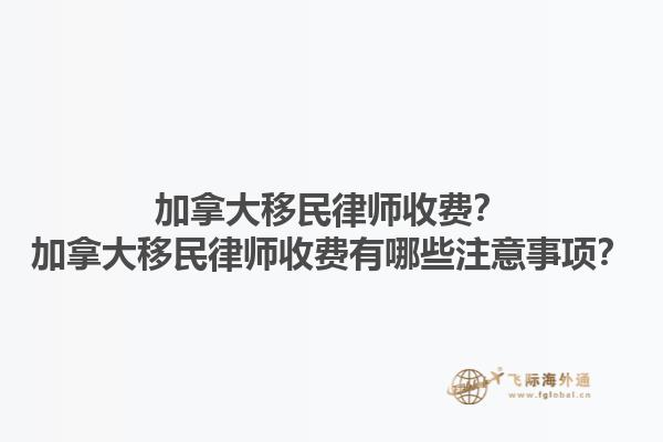加拿大移民律師收費(fèi)？加拿大移民律師收費(fèi)有哪些注意事項(xiàng)？