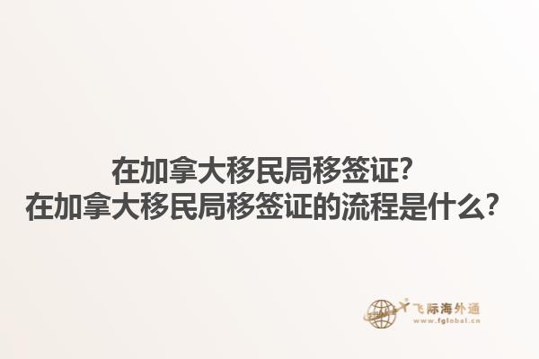 在加拿大移民局移簽證？在加拿大移民局移簽證的流程是什么？