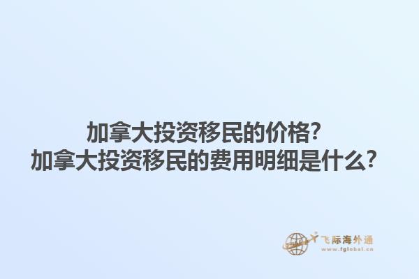 加拿大投資移民的價(jià)格？加拿大投資移民的費(fèi)用明細(xì)是什么？