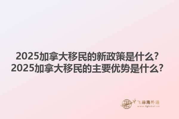 2025加拿大移民的新政策是什么？2025加拿大移民的主要優(yōu)勢(shì)是什么？
