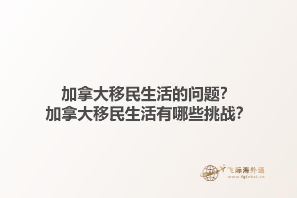 加拿大移民生活的問(wèn)題？加拿大移民生活有哪些挑戰(zhàn)？