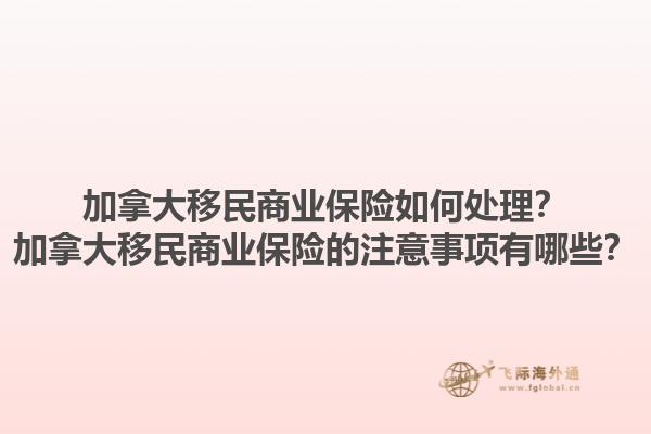 加拿大移民商業(yè)保險如何處理？加拿大移民商業(yè)保險的注意事項有哪些？1.jpg