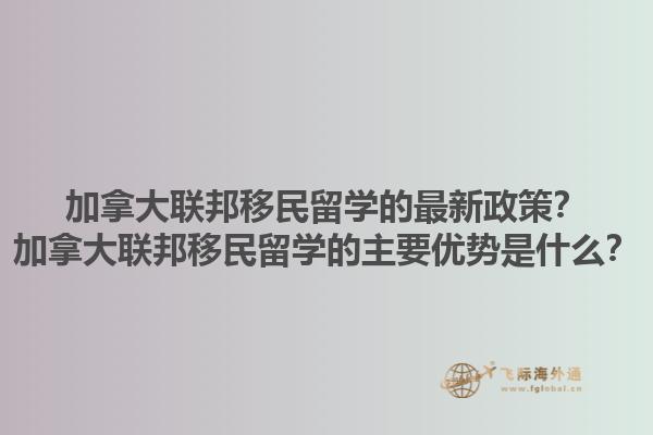 加拿大聯(lián)邦移民留學(xué)的最新政策？加拿大聯(lián)邦移民留學(xué)的主要優(yōu)勢(shì)是什么？1.jpg