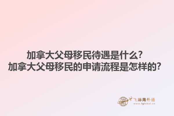 加拿大父母移民待遇是什么？加拿大父母移民的申請流程是怎樣的？1.jpg