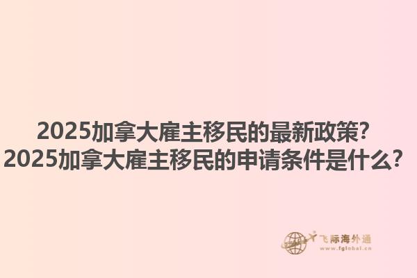 2025加拿大雇主移民的最新政策？2025加拿大雇主移民的申請條件是什么？1.jpg