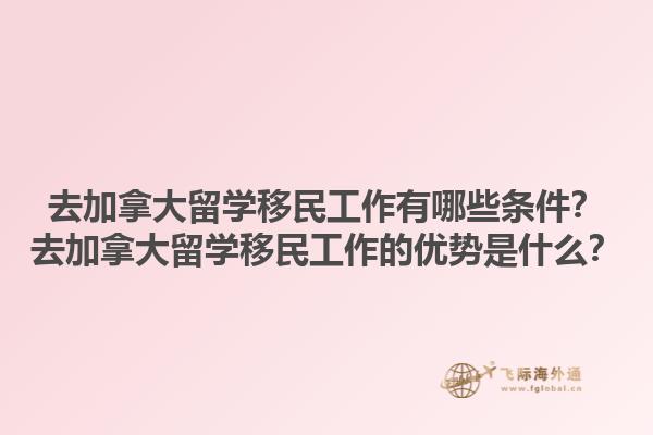 去加拿大留學移民工作有哪些條件？去加拿大留學移民工作的優(yōu)勢是什么？1.jpg