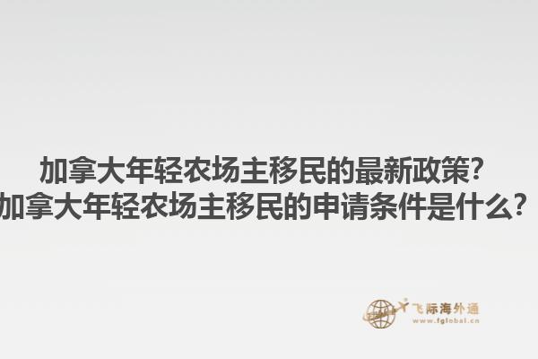 加拿大年輕農(nóng)場主移民的最新政策？加拿大年輕農(nóng)場主移民的申請條件是什么？1.jpg