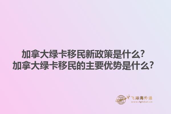 加拿大綠卡移民新政策是什么？加拿大綠卡移民的主要優(yōu)勢是什么？1.jpg