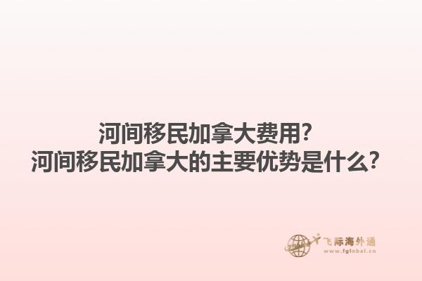 河間移民加拿大費(fèi)用？河間移民加拿大的主要優(yōu)勢(shì)是什么？1.jpg