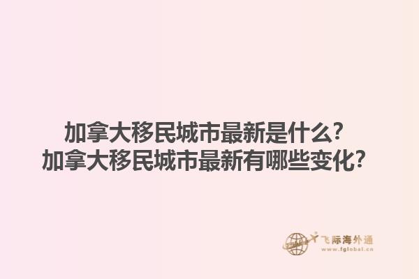 加拿大移民城市最新是什么？加拿大移民城市最新有哪些變化？1.jpg