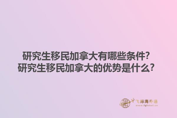 研究生移民加拿大有哪些條件？研究生移民加拿大的優(yōu)勢(shì)是什么？1.jpg