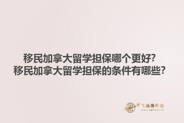 移民加拿大留學擔保哪個更好？移民加拿大留學擔保的條件有哪些？1.jpg