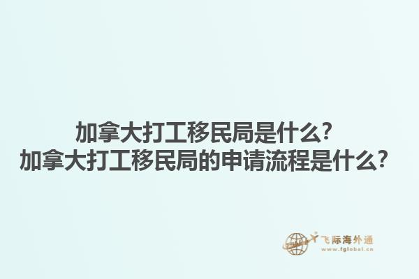 加拿大打工移民局是什么？加拿大打工移民局的申請流程是什么？1.jpg