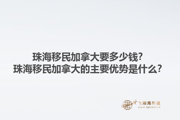 珠海移民加拿大要多少錢？珠海移民加拿大的主要優(yōu)勢是什么？1.jpg